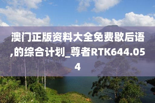 澳门正版资料大全免费歇后语,的综合计划_尊者RTK644.054