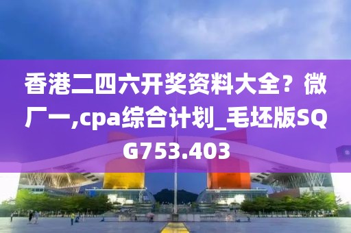香港二四六开奖资料大全？微厂一,cpa综合计划_毛坯版SQG753.403