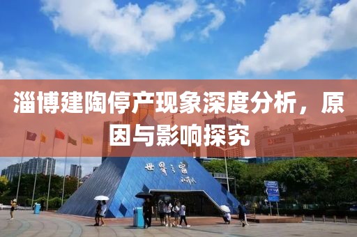 淄博建陶停产现象深度分析，原因与影响探究
