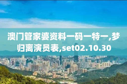 澳门管家婆资料一码一特一,梦归离演员表,set02.10.30