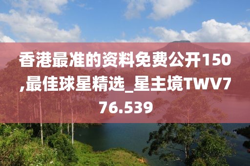 香港最准的资料免费公开150,最佳球星精选_星主境TWV776.539