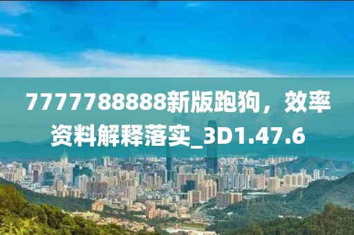 7777788888新版跑狗，效率资料解释落实_3D1.47.6