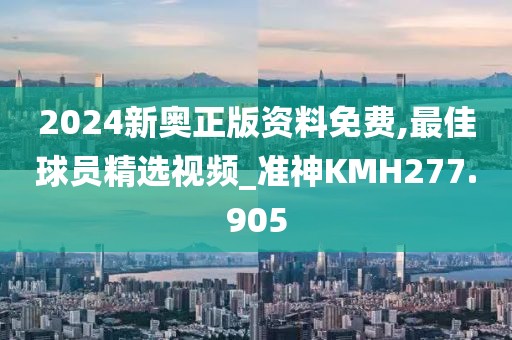 2024新奥正版资料免费,最佳球员精选视频_准神KMH277.905