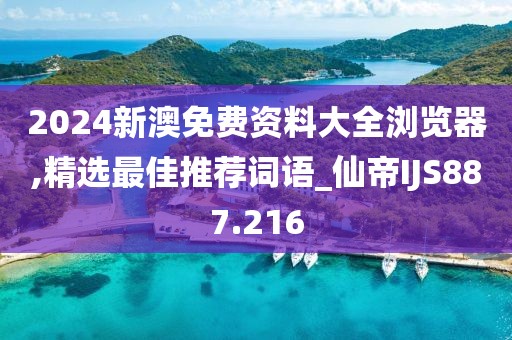 2024新澳免费资料大全浏览器,精选最佳推荐词语_仙帝IJS887.216