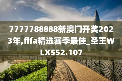 7777788888新澳门开奖2023年,fifa精选赛季最佳_圣王WLX552.107
