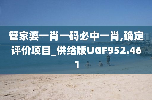 管家婆一肖一码必中一肖,确定评价项目_供给版UGF952.461