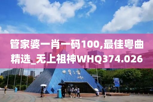 管家婆一肖一码100,最佳粤曲精选_无上祖神WHQ374.026