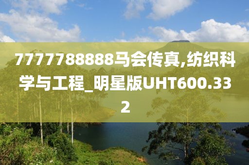 7777788888马会传真,纺织科学与工程_明星版UHT600.332