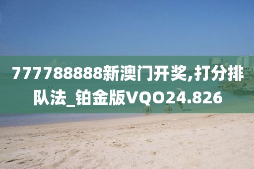 777788888新澳门开奖,打分排队法_铂金版VQO24.826