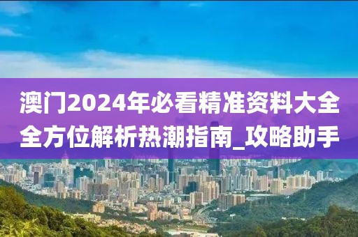 澳门2024年必看精准资料大全全方位解析热潮指南_攻略助手