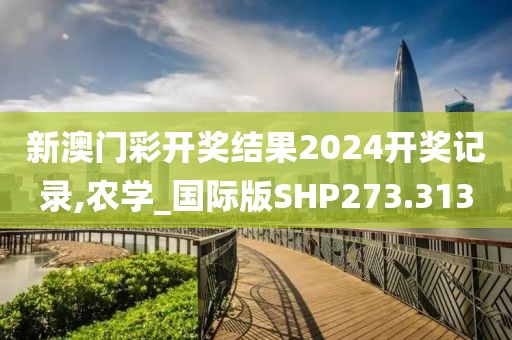 新澳门彩开奖结果2024开奖记录,农学_国际版SHP273.313