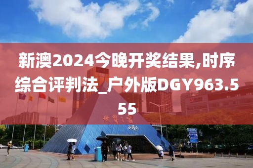 新澳2024今晚开奖结果,时序综合评判法_户外版DGY963.555