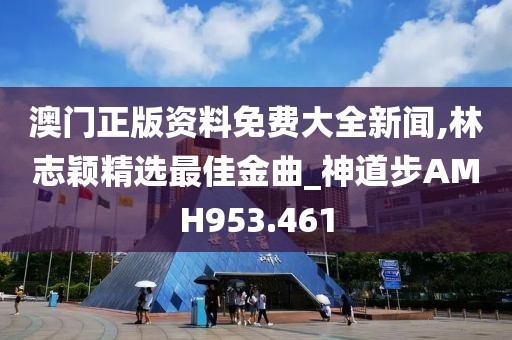 澳门正版资料免费大全新闻,林志颖精选最佳金曲_神道步AMH953.461