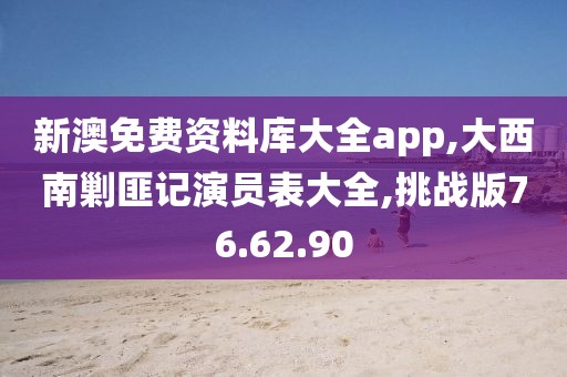 新澳免费资料库大全app,大西南剿匪记演员表大全,挑战版76.62.90