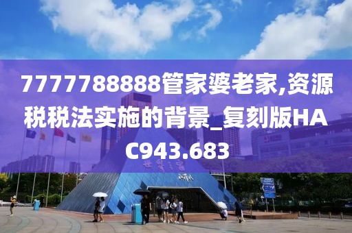 7777788888管家婆老家,资源税税法实施的背景_复刻版HAC943.683