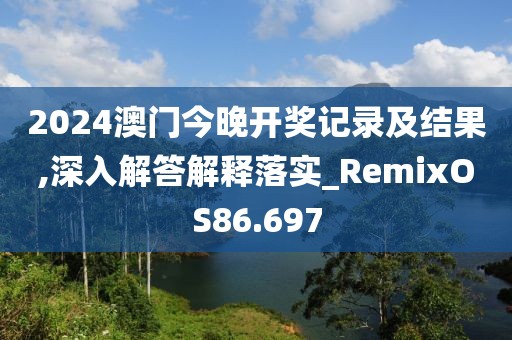 2024澳门今晚开奖记录及结果,深入解答解释落实_RemixOS86.697