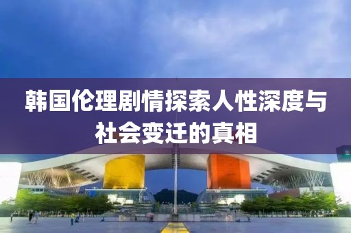 韩国伦理剧情探索人性深度与社会变迁的真相