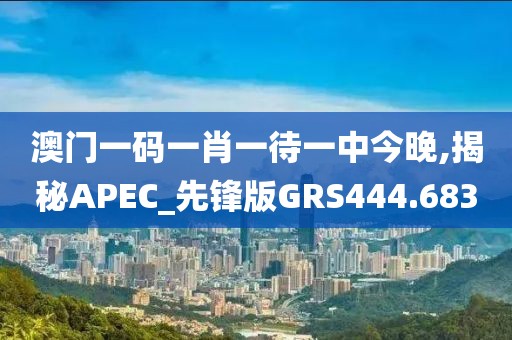 澳门一码一肖一待一中今晚,揭秘APEC_先锋版GRS444.683