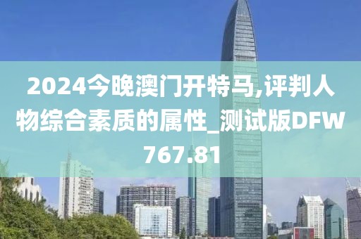 2024今晚澳门开特马,评判人物综合素质的属性_测试版DFW767.81