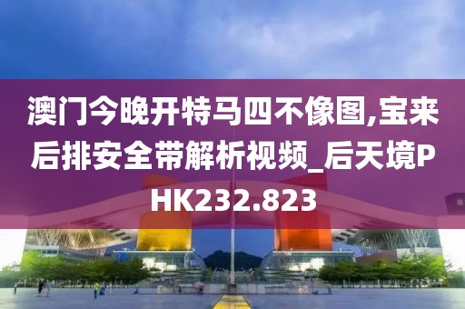澳门今晚开特马四不像图,宝来后排安全带解析视频_后天境PHK232.823