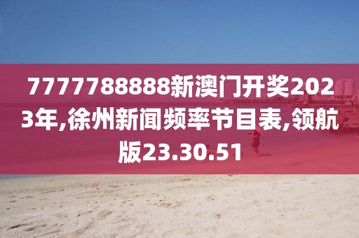 7777788888新澳门开奖2023年,徐州新闻频率节目表,领航版23.30.51