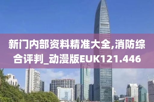 新门内部资料精准大全,消防综合评判_动漫版EUK121.446