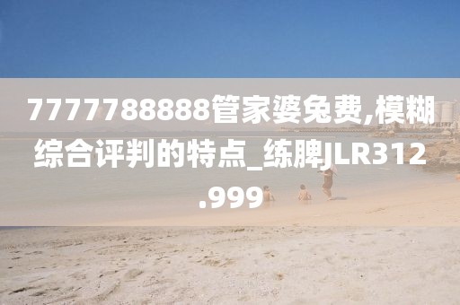 7777788888管家婆兔费,模糊综合评判的特点_练脾JLR312.999