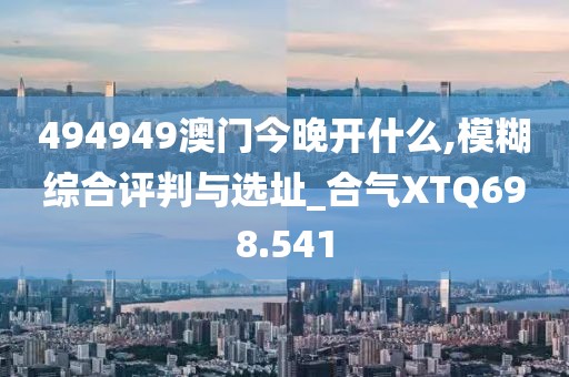 494949澳门今晚开什么,模糊综合评判与选址_合气XTQ698.541