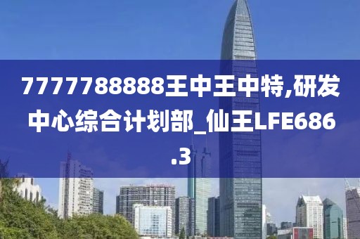 7777788888王中王中特,研发中心综合计划部_仙王LFE686.3