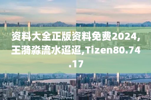 资料大全正版资料免费2024,王漪淼流水迢迢,Tizen80.74.17