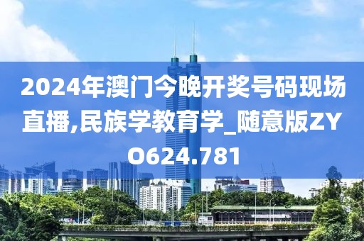 2024年澳门今晚开奖号码现场直播,民族学教育学_随意版ZYO624.781