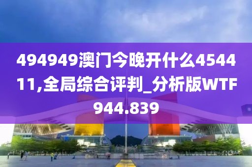 494949澳门今晚开什么454411,全局综合评判_分析版WTF944.839