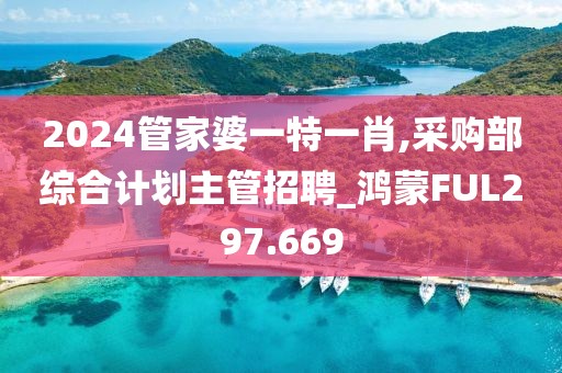 2024管家婆一特一肖,采购部综合计划主管招聘_鸿蒙FUL297.669