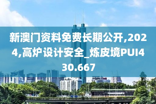 新澳门资料免费长期公开,2024,高炉设计安全_炼皮境PUI430.667