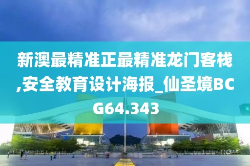 新澳最精准正最精准龙门客栈,安全教育设计海报_仙圣境BCG64.343