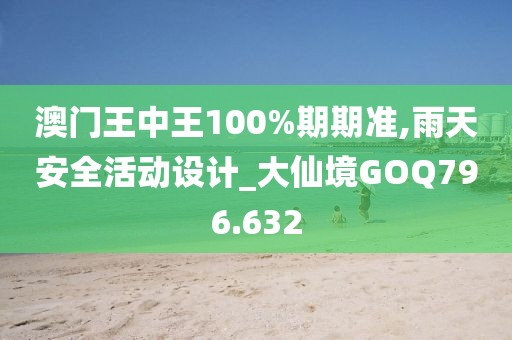 澳门王中王100%期期准,雨天安全活动设计_大仙境GOQ796.632