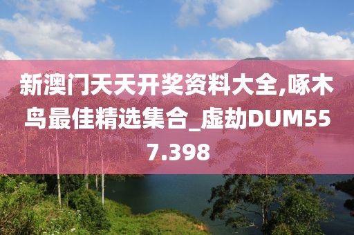 新澳门天天开奖资料大全,啄木鸟最佳精选集合_虚劫DUM557.398