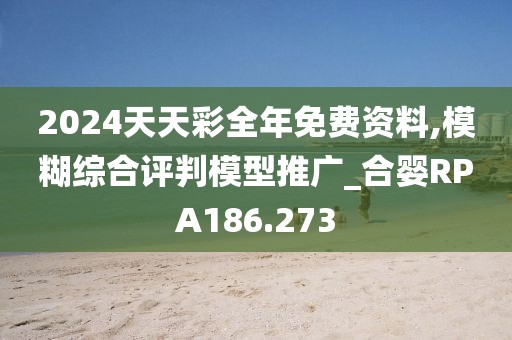 2024天天彩全年免费资料,模糊综合评判模型推广_合婴RPA186.273