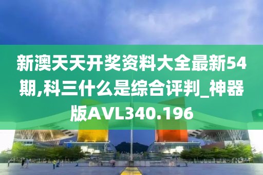 新澳天天开奖资料大全最新54期,科三什么是综合评判_神器版AVL340.196