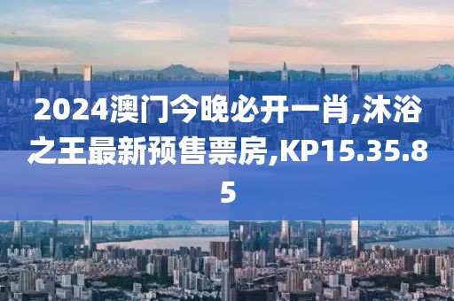 2024澳门今晚必开一肖,沐浴之王最新预售票房,KP15.35.85