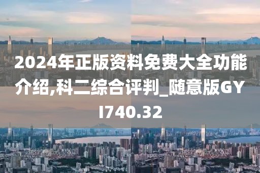 2024年正版资料免费大全功能介绍,科二综合评判_随意版GYI740.32
