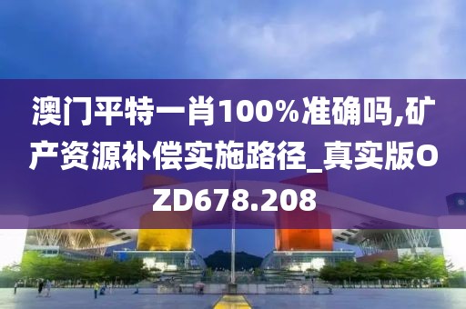 澳门平特一肖100%准确吗,矿产资源补偿实施路径_真实版OZD678.208