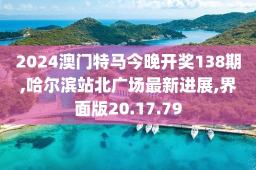 2024澳门特马今晚开奖138期,哈尔滨站北广场最新进展,界面版20.17.79