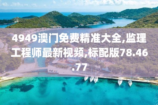 4949澳门免费精准大全,监理工程师最新视频,标配版78.46.77