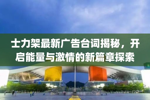士力架最新广告台词揭秘，开启能量与激情的新篇章探索
