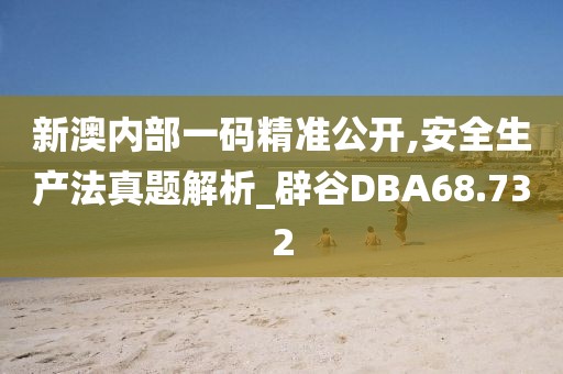 新澳内部一码精准公开,安全生产法真题解析_辟谷DBA68.732