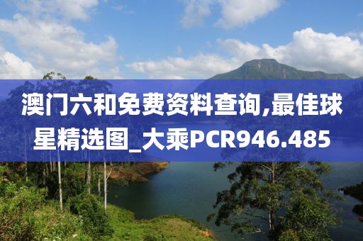 澳门六和免费资料查询,最佳球星精选图_大乘PCR946.485