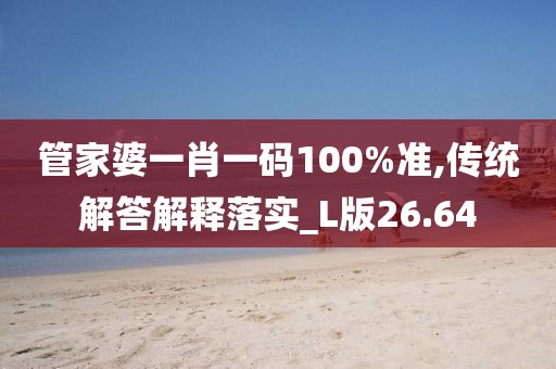 管家婆一肖一码100%准,传统解答解释落实_L版26.64