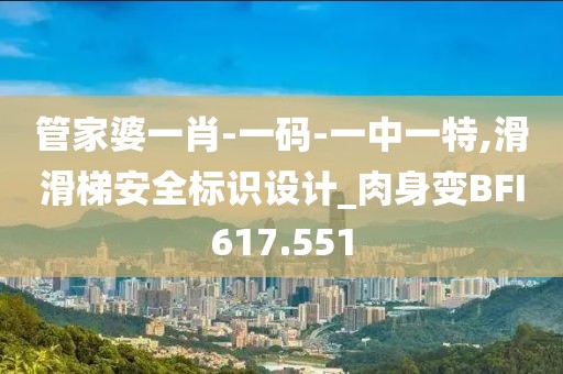 管家婆一肖-一码-一中一特,滑滑梯安全标识设计_肉身变BFI617.551