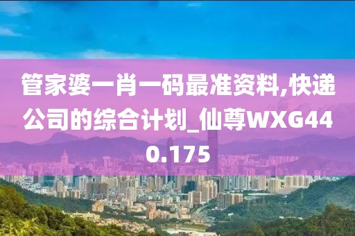 管家婆一肖一码最准资料,快递公司的综合计划_仙尊WXG440.175